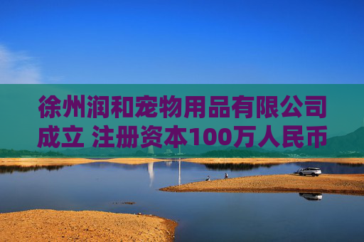 徐州润和宠物用品有限公司成立 注册资本100万人民币