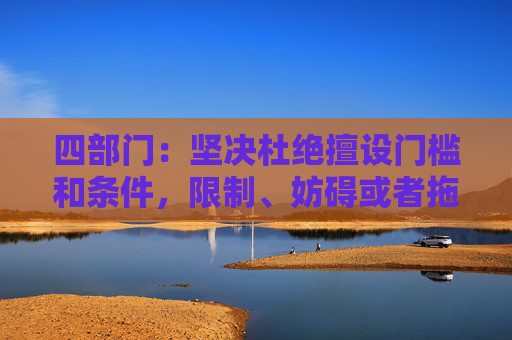 四部门：坚决杜绝擅设门槛和条件，限制、妨碍或者拖延企业迁移