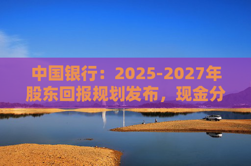 中国银行：2025-2027年股东回报规划发布，现金分红比例不低于10%