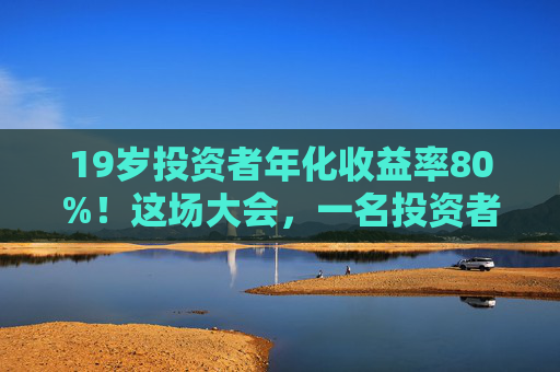 19岁投资者年化收益率80%！这场大会，一名投资者冲上台高呼“我一定会成功的”！