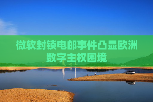 微软封锁电邮事件凸显欧洲数字主权困境