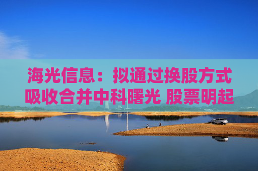 海光信息：拟通过换股方式吸收合并中科曙光 股票明起停牌