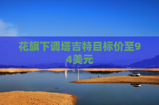 花旗下调塔吉特目标价至94美元
