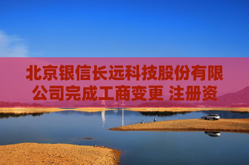 北京银信长远科技股份有限公司完成工商变更 注册资本增至33631万元