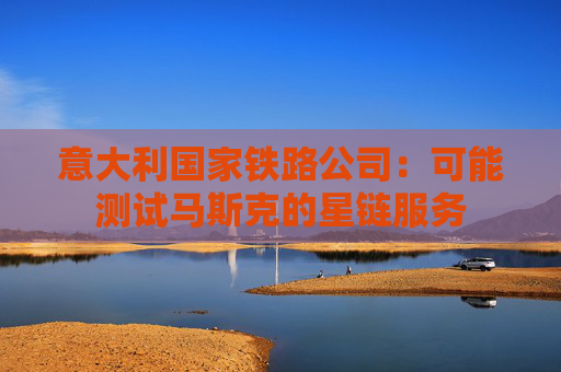 意大利国家铁路公司：可能测试马斯克的星链服务