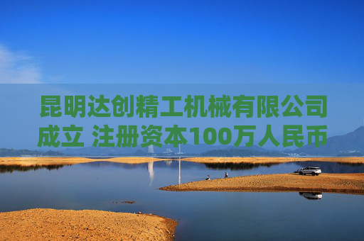 昆明达创精工机械有限公司成立 注册资本100万人民币