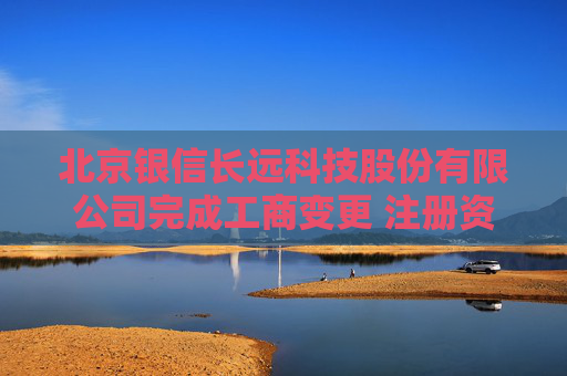 北京银信长远科技股份有限公司完成工商变更 注册资本增至33516万元