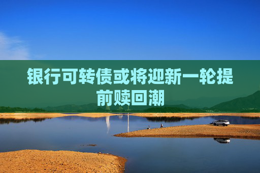 银行可转债或将迎新一轮提前赎回潮