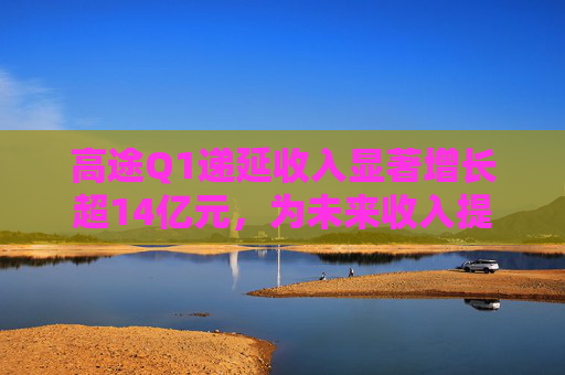 高途Q1递延收入显著增长超14亿元，为未来收入提供强可见性