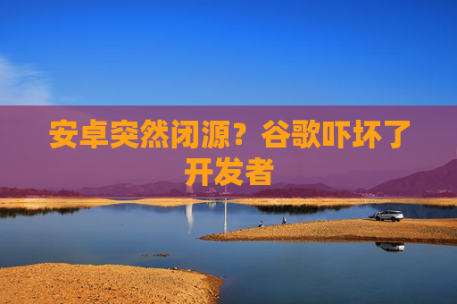安卓突然闭源？谷歌吓坏了开发者  第1张