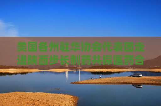 美国各州驻华协会代表团走进陕西步长制药共探医药合作新篇