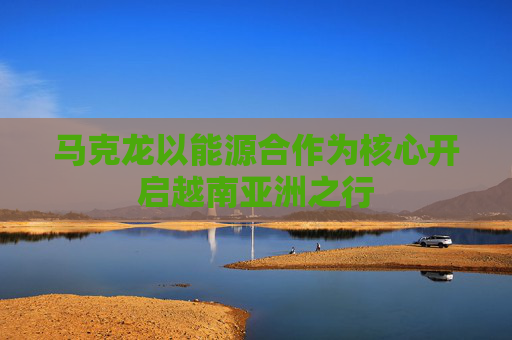 马克龙以能源合作为核心开启越南亚洲之行