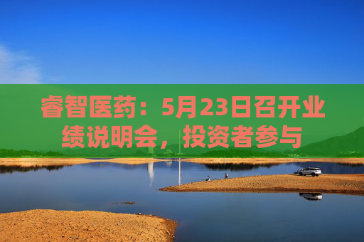 睿智医药：5月23日召开业绩说明会，投资者参与