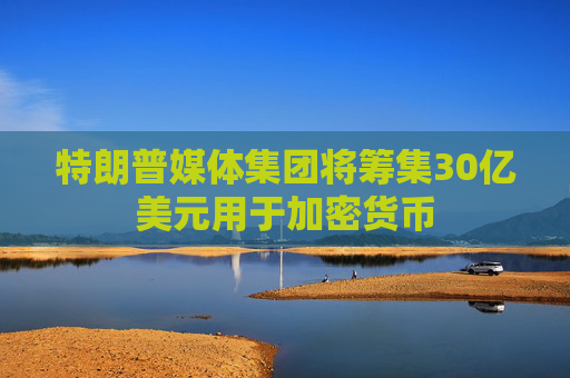 特朗普媒体集团将筹集30亿美元用于加密货币  第1张