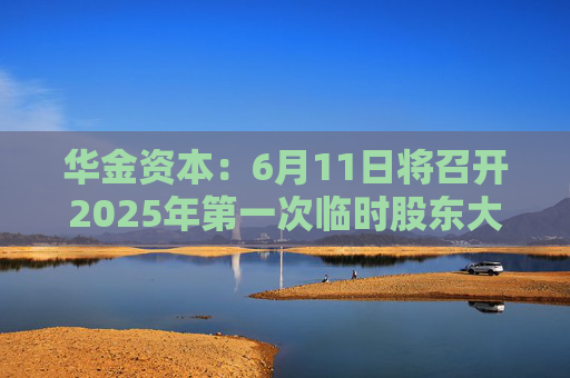 华金资本：6月11日将召开2025年第一次临时股东大会