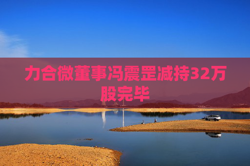力合微董事冯震罡减持32万股完毕