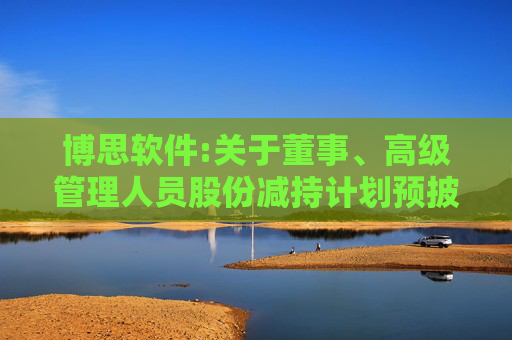 博思软件:关于董事、高级管理人员股份减持计划预披露公告