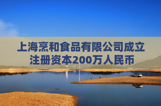 上海烹和食品有限公司成立 注册资本200万人民币