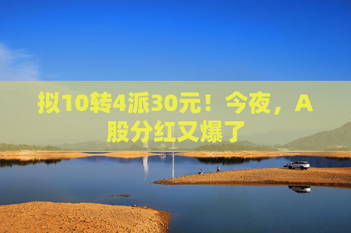 拟10转4派30元！今夜，A股分红又爆了  第1张