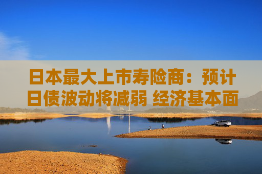 日本最大上市寿险商：预计日债波动将减弱 经济基本面不支持收益率飙升