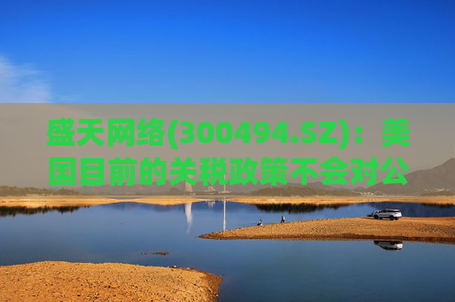 盛天网络(300494.SZ)：美国目前的关税政策不会对公司海外游戏业务产生直接的负面影响