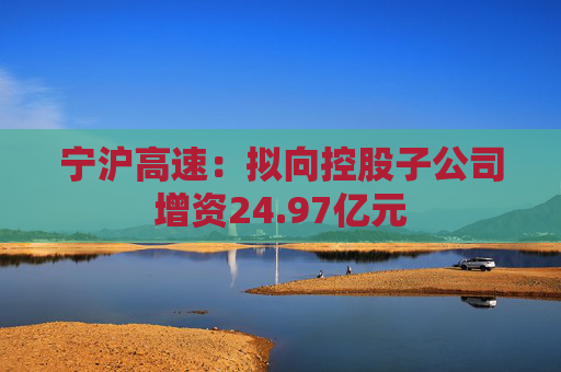 宁沪高速：拟向控股子公司增资24.97亿元