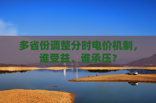 多省份调整分时电价机制，谁受益、谁承压？
