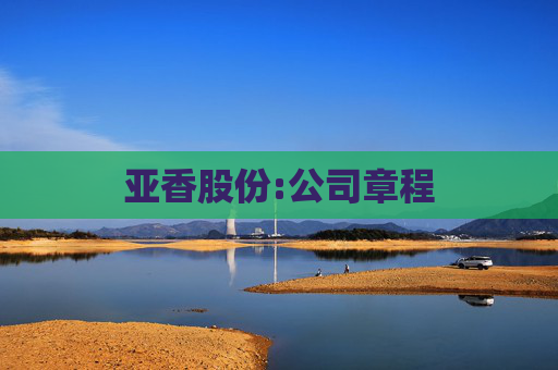 亚香股份:公司章程  第1张