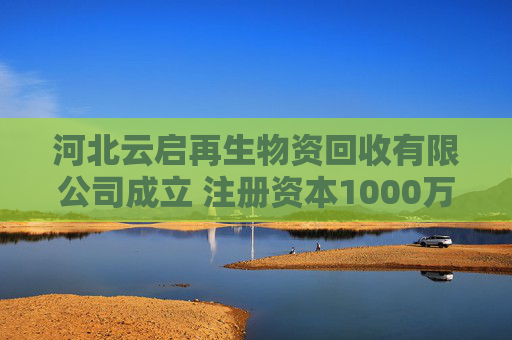 河北云启再生物资回收有限公司成立 注册资本1000万人民币