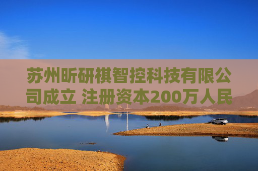 苏州昕研祺智控科技有限公司成立 注册资本200万人民币