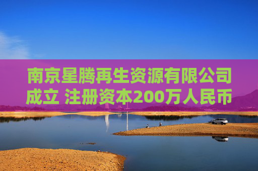 南京星腾再生资源有限公司成立 注册资本200万人民币