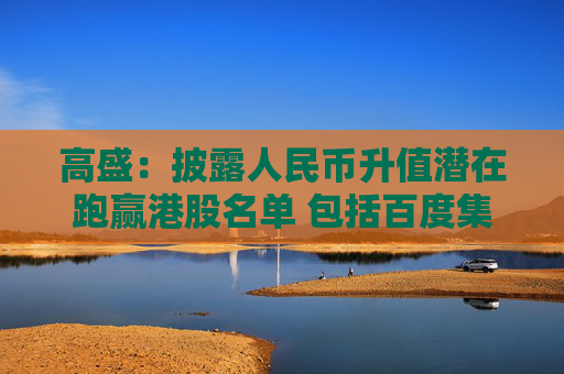 高盛：披露人民币升值潜在跑赢港股名单 包括百度集团-SW及腾讯控股等  第1张