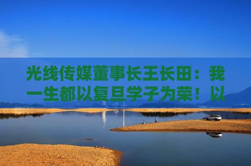 光线传媒董事长王长田：我一生都以复旦学子为荣！以复旦文科生为荣！