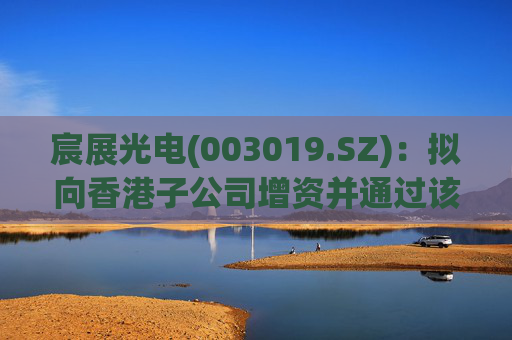 宸展光电(003019.SZ)：拟向香港子公司增资并通过该子公司向泰国子公司增资  第1张