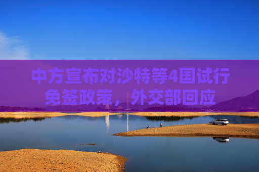 中方宣布对沙特等4国试行免签政策，外交部回应