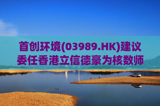 首创环境(03989.HK)建议委任香港立信德豪为核数师