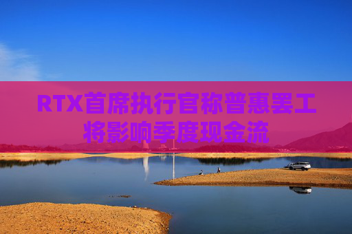 RTX首席执行官称普惠罢工将影响季度现金流