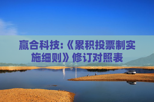 赢合科技:《累积投票制实施细则》修订对照表