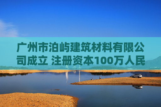 广州市泊屿建筑材料有限公司成立 注册资本100万人民币  第1张