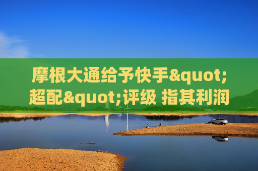 摩根大通给予快手"超配"评级 指其利润增长将逐步显现  第1张
