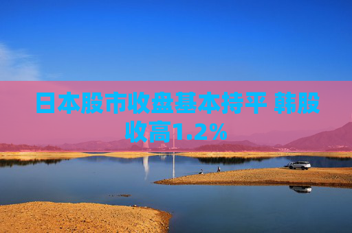 日本股市收盘基本持平 韩股收高1.2%