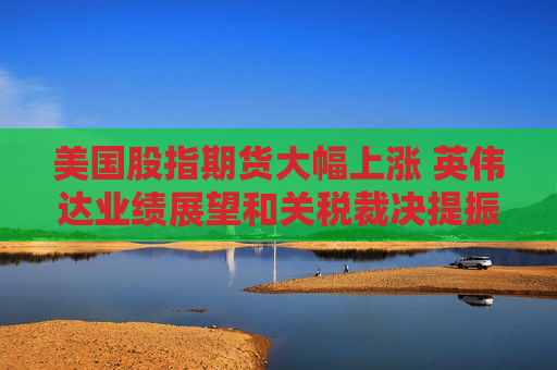 美国股指期货大幅上涨 英伟达业绩展望和关税裁决提振市场情绪