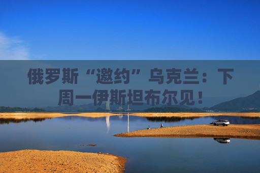 俄罗斯“邀约”乌克兰：下周一伊斯坦布尔见！