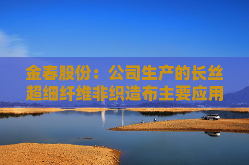 金春股份：公司生产的长丝超细纤维非织造布主要应用于高端面膜和擦拭布等领域