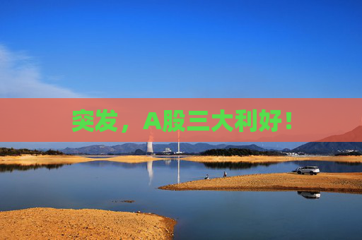 突发，A股三大利好！