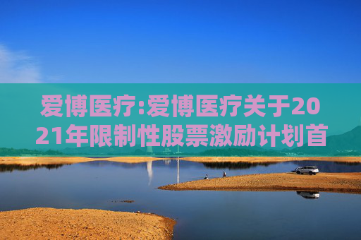 爱博医疗:爱博医疗关于2021年限制性股票激励计划首次授予部分第四个归属期及预留授予部分第三个归属期符合归属条件的公告