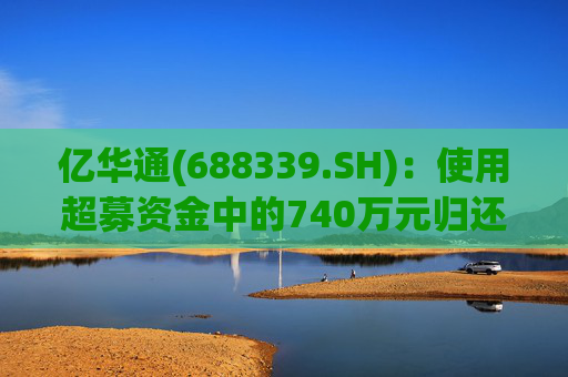 亿华通(688339.SH)：使用超募资金中的740万元归还银行贷款  第1张