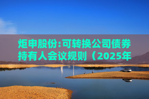 炬申股份:可转换公司债券持有人会议规则（2025年5月修订）  第1张
