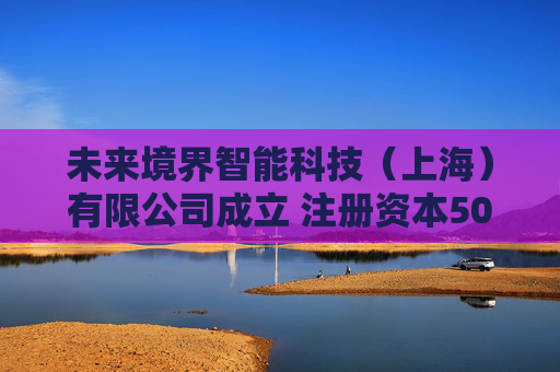 未来境界智能科技（上海）有限公司成立 注册资本500万人民币