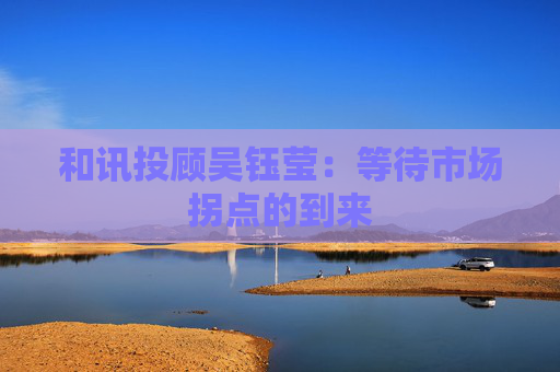 和讯投顾吴钰莹：等待市场拐点的到来